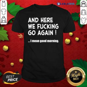 And Here We Fucking Go Again I Mean Good Morning Shirt Design By Blablatee.com