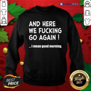 And Here We Fucking Go Again I Mean Good Morning Shirt Design By Blablatee.com