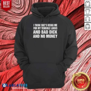 Awesome I Think She Is Using Me For My Terrible Looks And Bad Dick And No Money Text Hoodie
