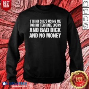 Awesome I Think She Is Using Me For My Terrible Looks And Bad Dick And No Money Text Sweatshirt