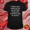 Awesome I Think She'S Using Me For My Terrible Looks And No Money And Bad Dick