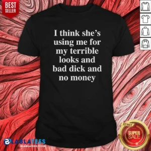 Awesome I Think She'S Using Me For My Terrible Looks And No Money And Bad Dick