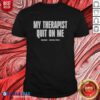 Awesome My Therapist Quit On Me Shrinkage Shirt