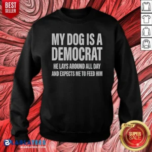 Good My Dog Is A Democrat He Lays Around All Day Sweatshirt