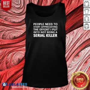 Hot People Need To Start Appreciating The Effort I Put Into Not Being A Serial Killer Typography Tank Top