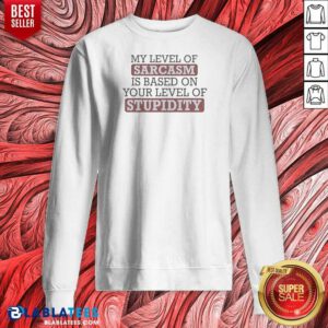 Top My Level Of Sacasm Is Based On Your Level Of Stupidity Sweatshirt