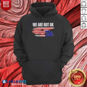 Premium Hot We Are Not Ok American Flag Patriotic Sentiment Political Protest Statement Hoodie